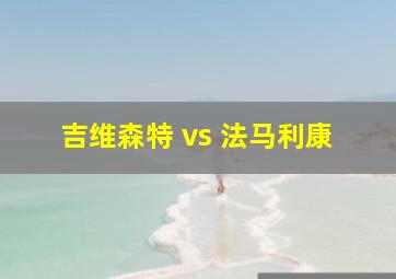 吉维森特 vs 法马利康